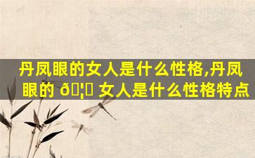 丹凤眼的女人是什么性格,丹凤眼的 🦟 女人是什么性格特点